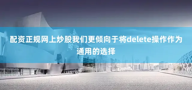 配资正规网上炒股我们更倾向于将delete操作作为通用的选择