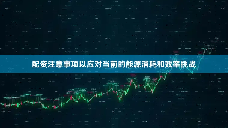 配资注意事项以应对当前的能源消耗和效率挑战