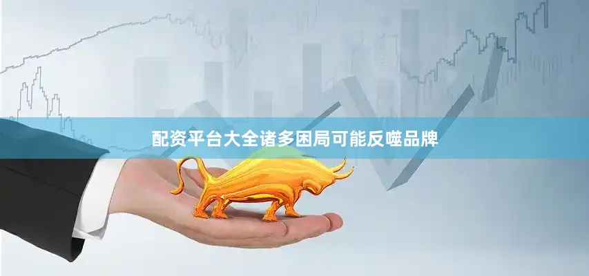配资平台大全诸多困局可能反噬品牌