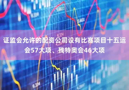 证监会允许的配资公司设有比赛项目十五运会57大项、残特奥会46大项