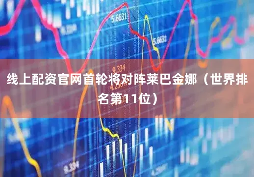 线上配资官网首轮将对阵莱巴金娜（世界排名第11位）