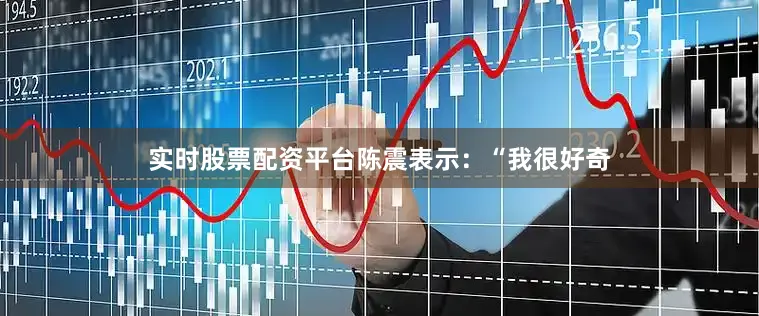 实时股票配资平台陈震表示：“我很好奇