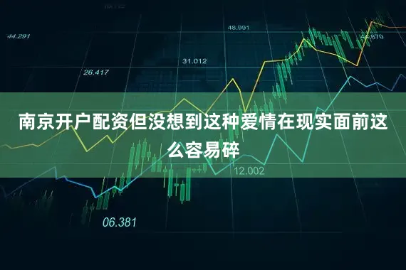 南京开户配资但没想到这种爱情在现实面前这么容易碎