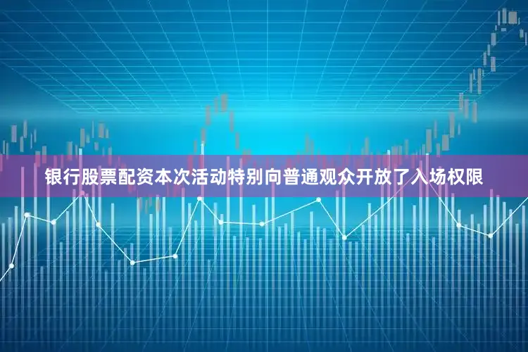 银行股票配资本次活动特别向普通观众开放了入场权限