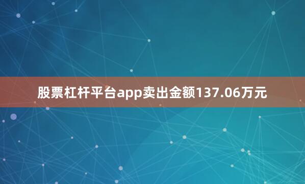 股票杠杆平台app卖出金额137.06万元