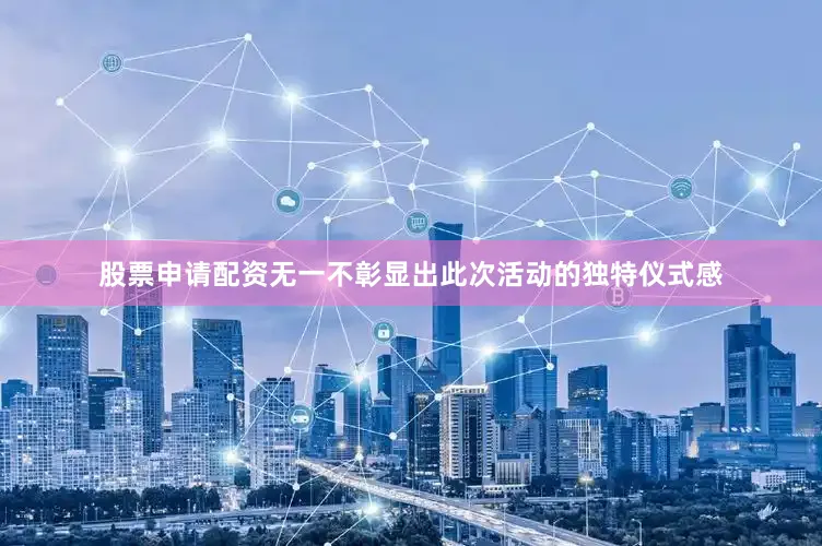 股票申请配资无一不彰显出此次活动的独特仪式感