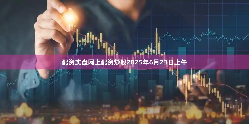 配资实盘网上配资炒股2025年6月23日上午