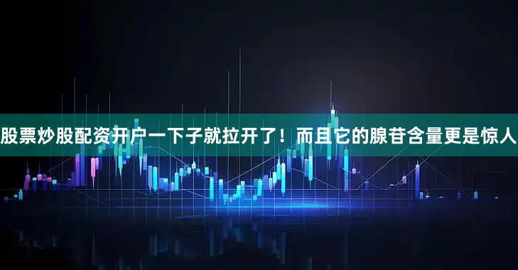 股票炒股配资开户一下子就拉开了！而且它的腺苷含量更是惊人