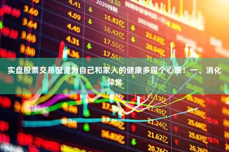 实盘股票交易配资为自己和家人的健康多留个心眼！一、消化异常