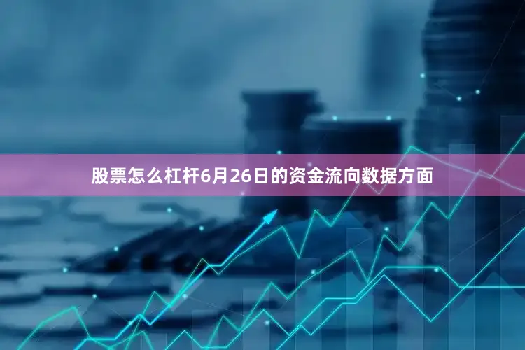 股票怎么杠杆6月26日的资金流向数据方面