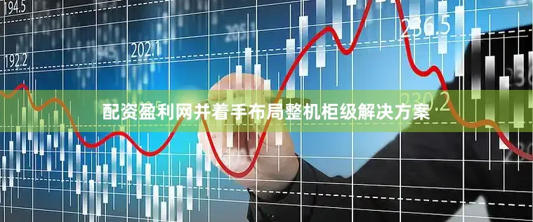 配资盈利网并着手布局整机柜级解决方案