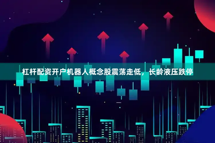 杠杆配资开户机器人概念股震荡走低，长龄液压跌停