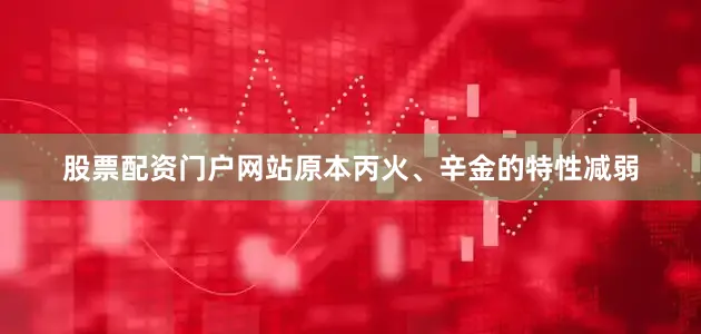 股票配资门户网站原本丙火、辛金的特性减弱