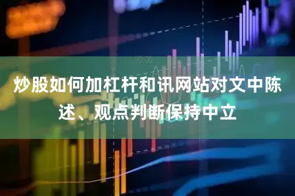 炒股如何加杠杆和讯网站对文中陈述、观点判断保持中立