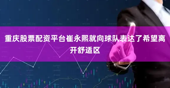 重庆股票配资平台崔永熙就向球队表达了希望离开舒适区