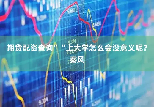 期货配资查询”“上大学怎么会没意义呢？秦风