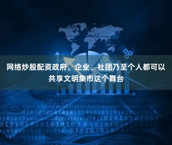 网络炒股配资政府、企业、社团乃至个人都可以共享文明集市这个舞台
