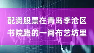 配资股票在青岛李沧区书院路的一间布艺坊里