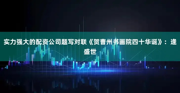 实力强大的配资公司题写对联《贺曹州书画院四十华诞》：逢盛世