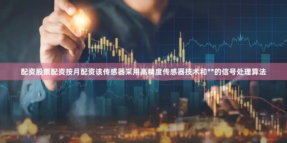 配资股票配资按月配资该传感器采用高精度传感器技术和**的信号处理算法
