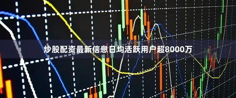 炒股配资最新信息日均活跃用户超8000万
