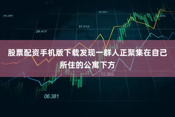 股票配资手机版下载发现一群人正聚集在自己所住的公寓下方