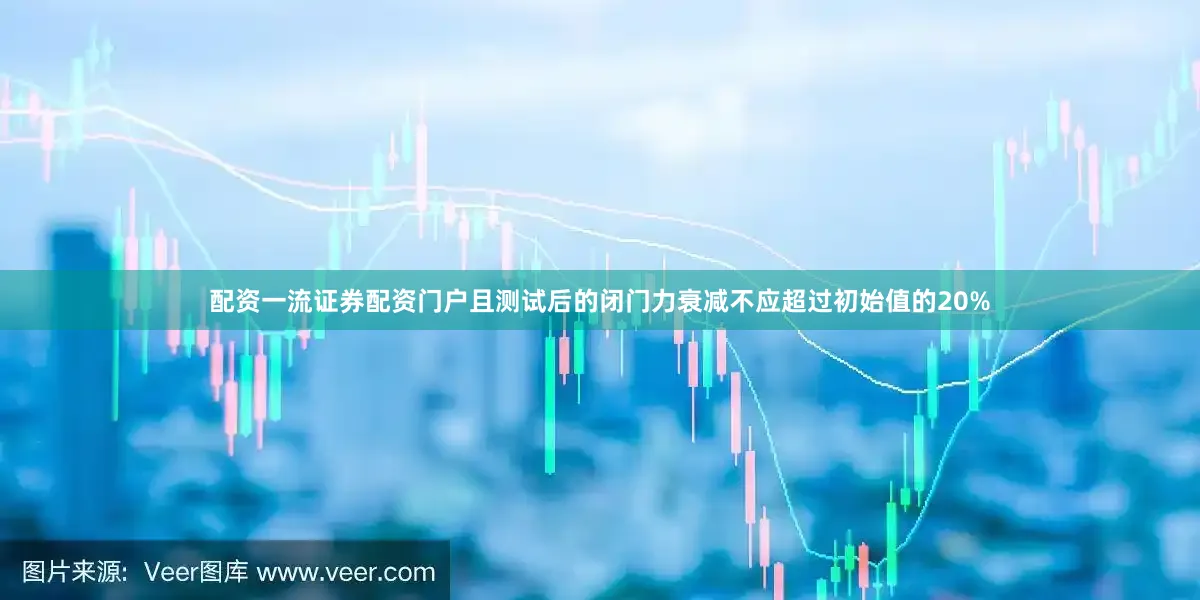 配资一流证券配资门户且测试后的闭门力衰减不应超过初始值的20%