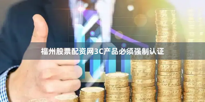 福州股票配资网3C产品必须强制认证