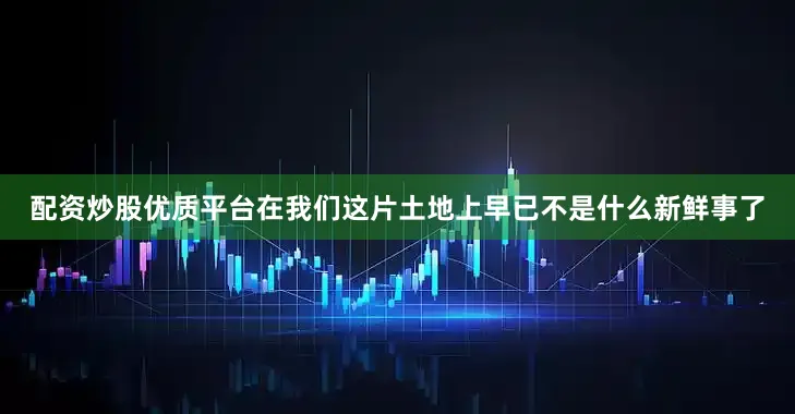 配资炒股优质平台在我们这片土地上早已不是什么新鲜事了