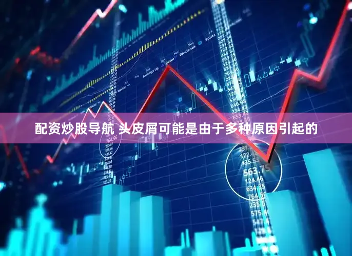 配资炒股导航 头皮屑可能是由于多种原因引起的