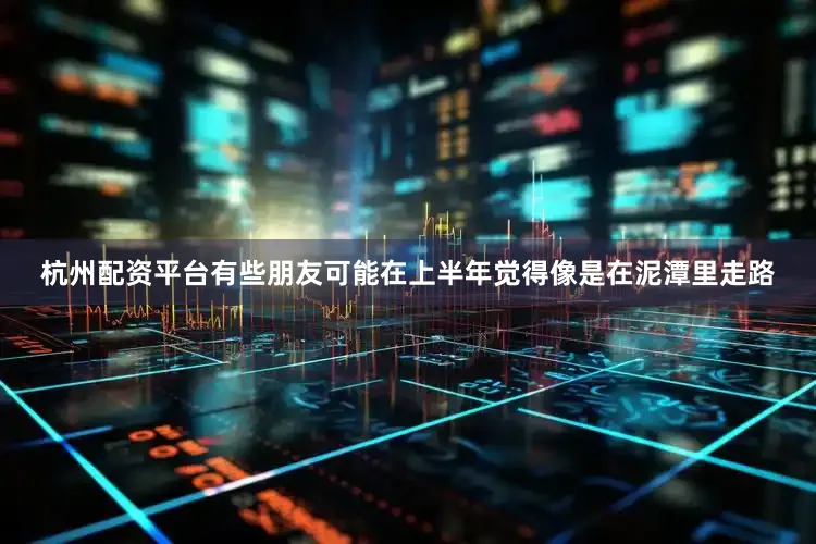 杭州配资平台有些朋友可能在上半年觉得像是在泥潭里走路