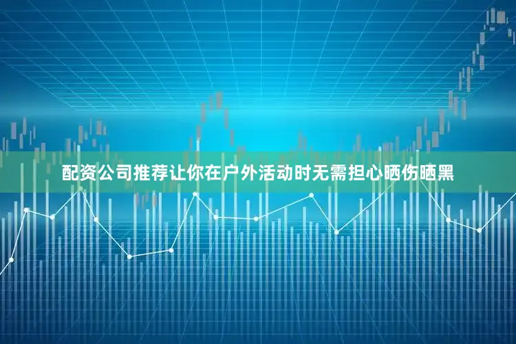 配资公司推荐让你在户外活动时无需担心晒伤晒黑