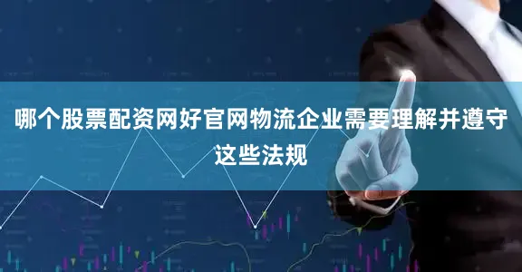 哪个股票配资网好官网物流企业需要理解并遵守这些法规