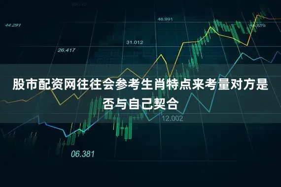 股市配资网往往会参考生肖特点来考量对方是否与自己契合