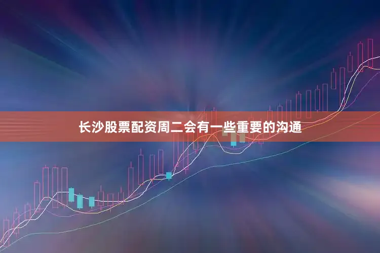 长沙股票配资周二会有一些重要的沟通