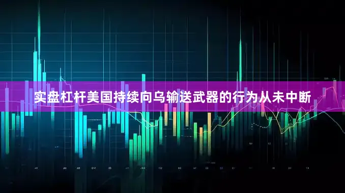 实盘杠杆美国持续向乌输送武器的行为从未中断