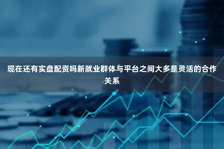 现在还有实盘配资吗新就业群体与平台之间大多是灵活的合作关系
