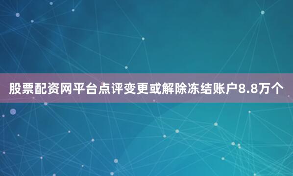 股票配资网平台点评变更或解除冻结账户8.8万个