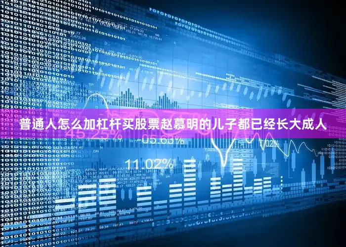 普通人怎么加杠杆买股票赵慕明的儿子都已经长大成人
