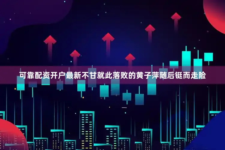 可靠配资开户最新不甘就此落败的黄子萍随后铤而走险