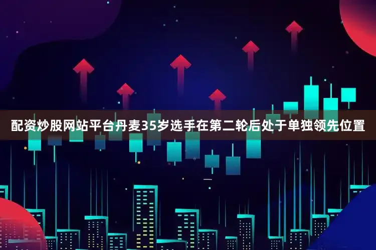 配资炒股网站平台　　丹麦35岁选手在第二轮后处于单独领先位置