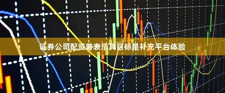 证券公司配资曾表示其目标是补充平台体验