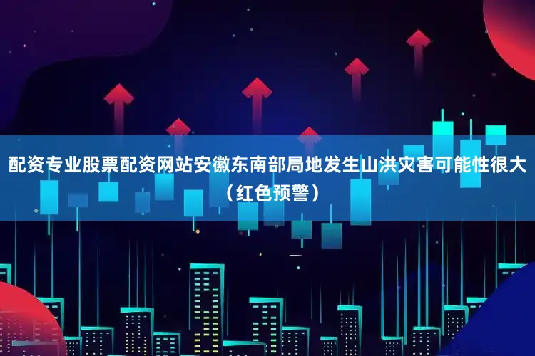 配资专业股票配资网站安徽东南部局地发生山洪灾害可能性很大（红色预警）
