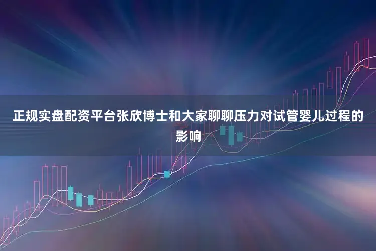 正规实盘配资平台张欣博士和大家聊聊压力对试管婴儿过程的影响