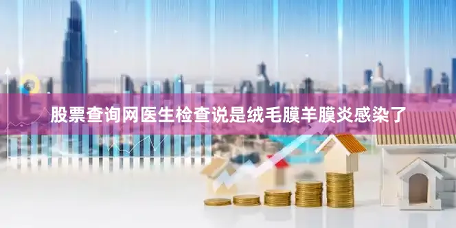 股票查询网医生检查说是绒毛膜羊膜炎感染了