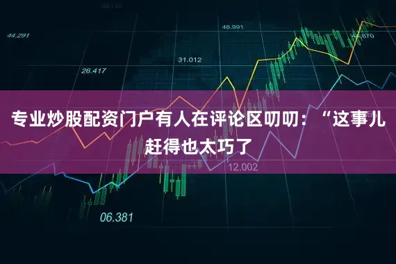 专业炒股配资门户有人在评论区叨叨：“这事儿赶得也太巧了