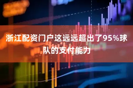 浙江配资门户这远远超出了95%球队的支付能力