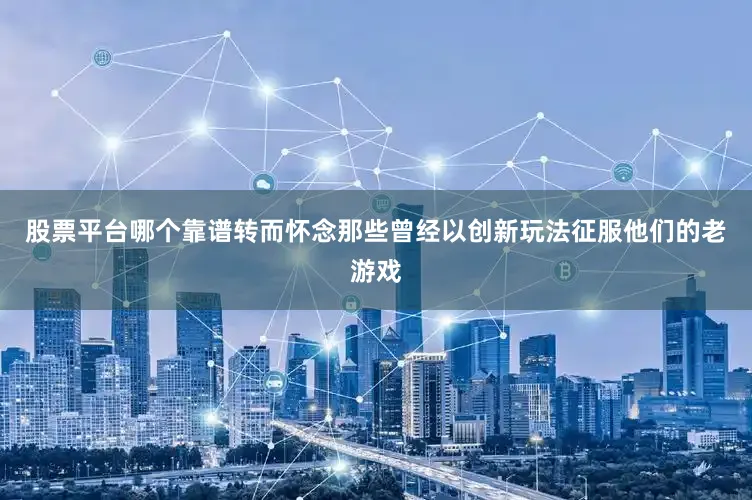 股票平台哪个靠谱转而怀念那些曾经以创新玩法征服他们的老游戏