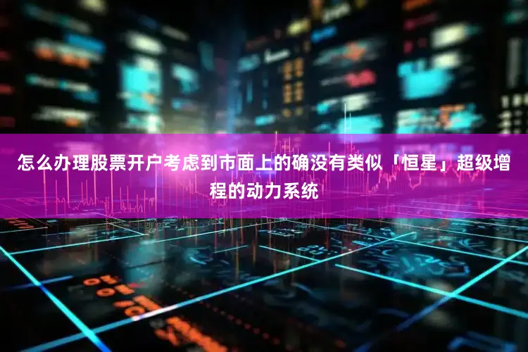 怎么办理股票开户考虑到市面上的确没有类似「恒星」超级增程的动力系统