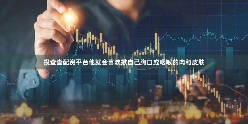 投查查配资平台他就会喜欢揪自己胸口或咽喉的肉和皮肤
